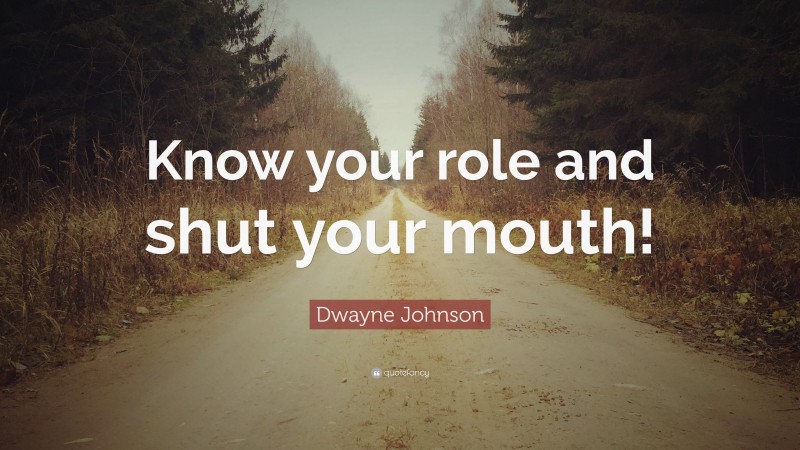 Dwayne Johnson Quote: “Know your role and shut your mouth!”