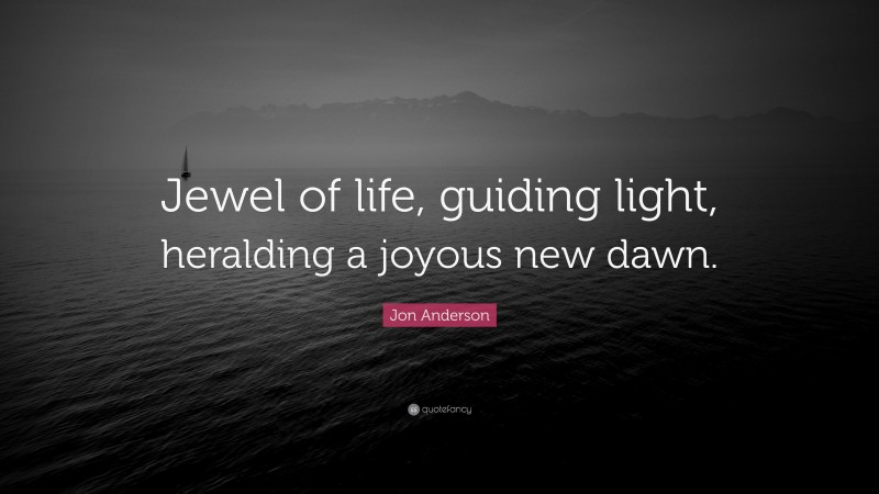 Jon Anderson Quote: “Jewel of life, guiding light, heralding a joyous new dawn.”