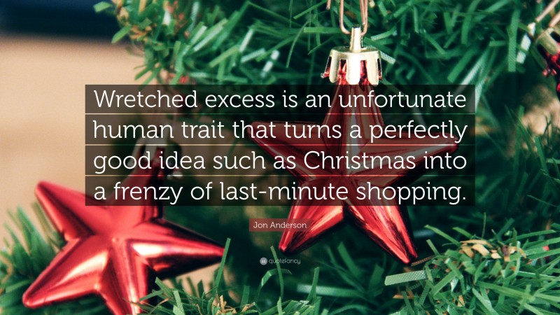 Jon Anderson Quote: “Wretched excess is an unfortunate human trait that turns a perfectly good idea such as Christmas into a frenzy of last-minute shopping.”