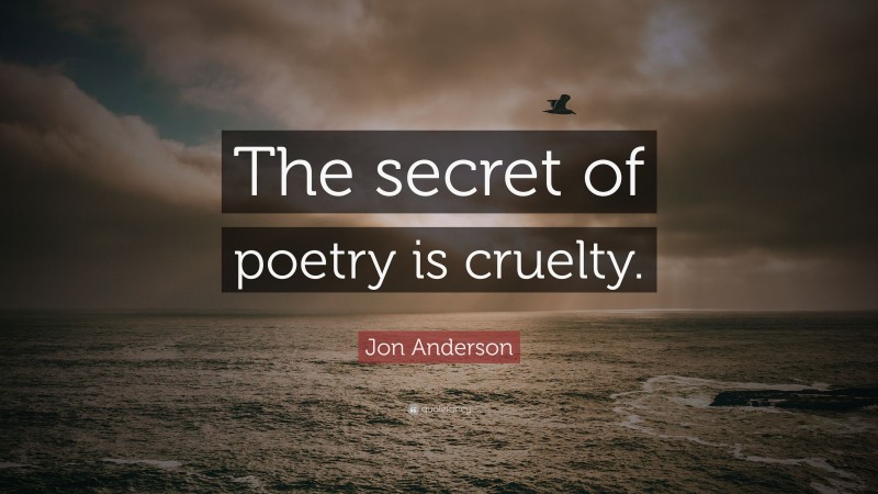 Jon Anderson Quote: “The secret of poetry is cruelty.”