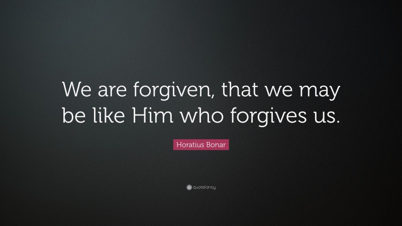 Horatius Bonar Quote: “We are forgiven, that we may be like Him who forgives us.”