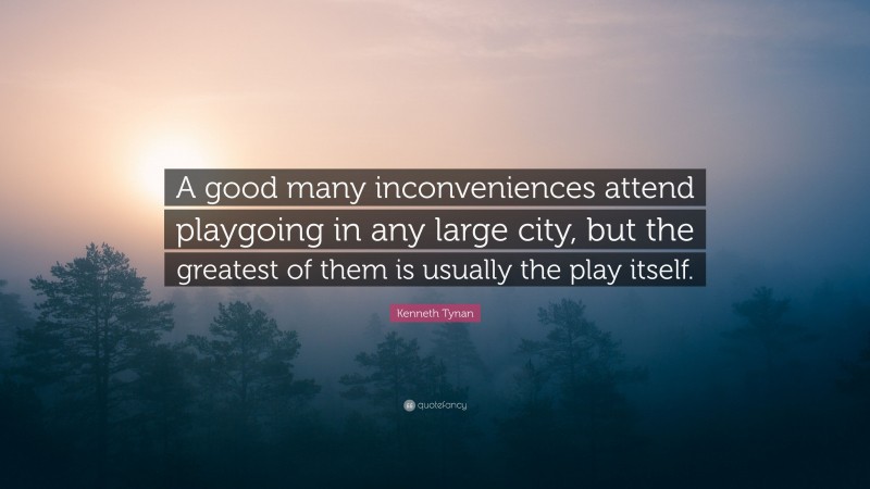 Kenneth Tynan Quote: “A good many inconveniences attend playgoing in any large city, but the greatest of them is usually the play itself.”
