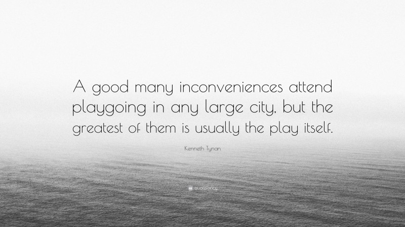 Kenneth Tynan Quote: “A good many inconveniences attend playgoing in any large city, but the greatest of them is usually the play itself.”