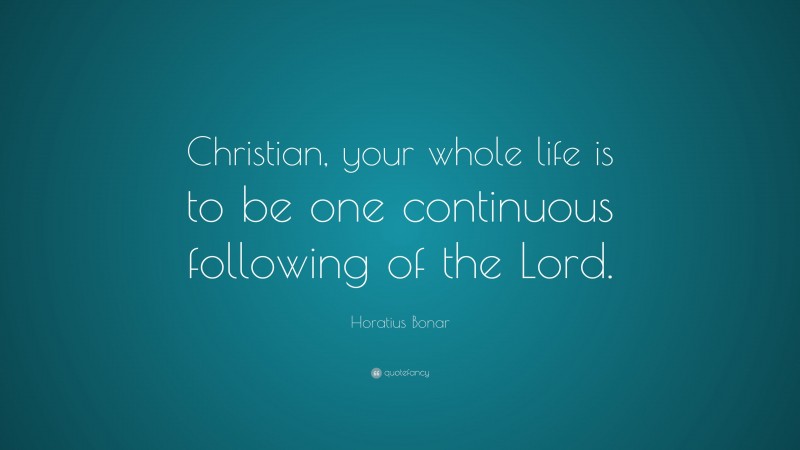 Horatius Bonar Quote: “Christian, your whole life is to be one continuous following of the Lord.”