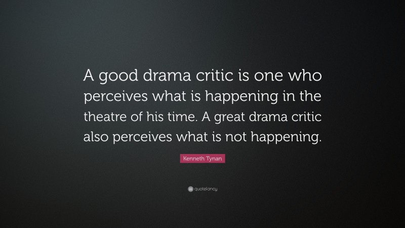Kenneth Tynan Quote: “A good drama critic is one who perceives what is happening in the theatre of his time. A great drama critic also perceives what is not happening.”