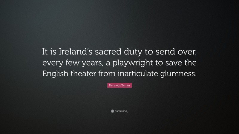 Kenneth Tynan Quote: “It is Ireland’s sacred duty to send over, every few years, a playwright to save the English theater from inarticulate glumness.”