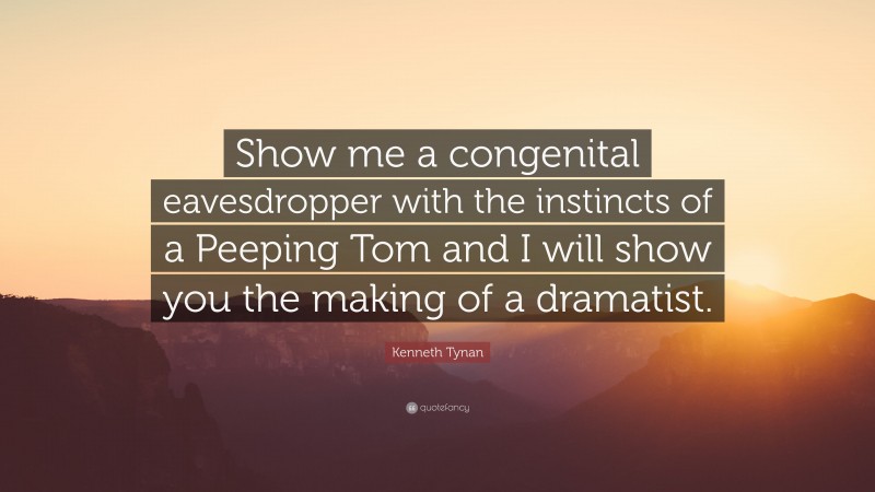 Kenneth Tynan Quote: “Show me a congenital eavesdropper with the instincts of a Peeping Tom and I will show you the making of a dramatist.”