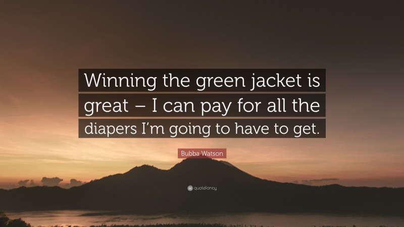 Bubba Watson Quote: “Winning the green jacket is great – I can pay for all the diapers I’m going to have to get.”