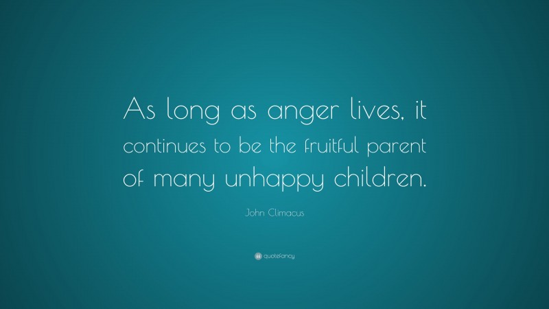 John Climacus Quote: “As long as anger lives, it continues to be the fruitful parent of many unhappy children.”