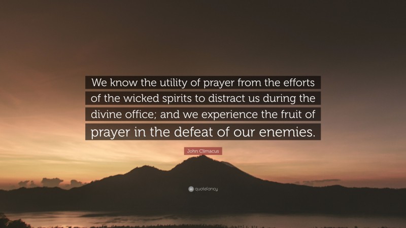 John Climacus Quote: “We know the utility of prayer from the efforts of the wicked spirits to distract us during the divine office; and we experience the fruit of prayer in the defeat of our enemies.”