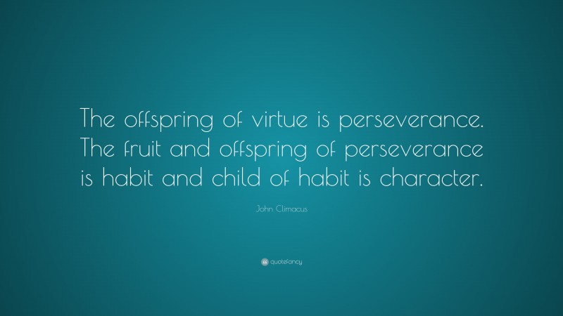 John Climacus Quote: “The offspring of virtue is perseverance. The fruit and offspring of perseverance is habit and child of habit is character.”