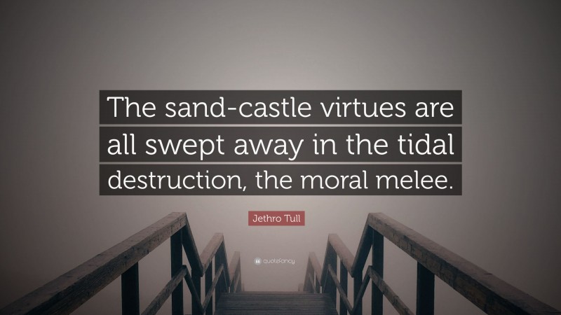 Jethro Tull Quote: “The sand-castle virtues are all swept away in the tidal destruction, the moral melee.”