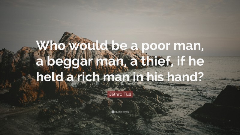 Jethro Tull Quote: “Who would be a poor man, a beggar man, a thief, if he held a rich man in his hand?”
