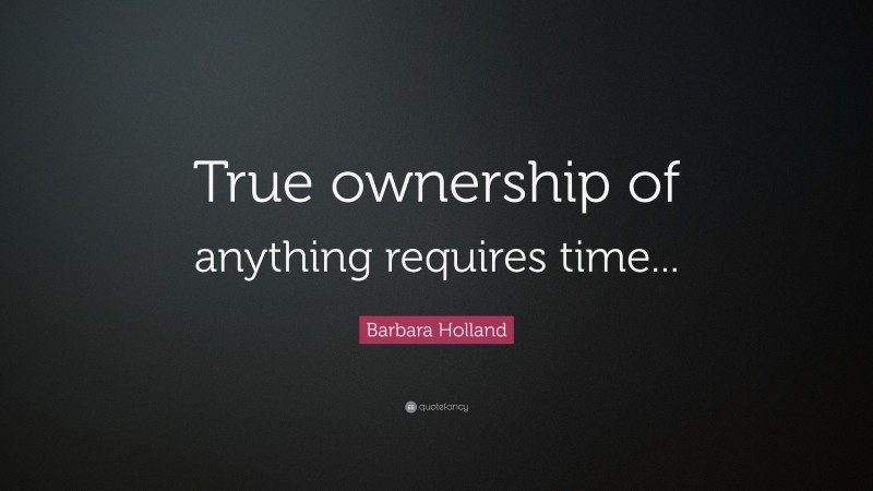 Barbara Holland Quote: “True ownership of anything requires time...”
