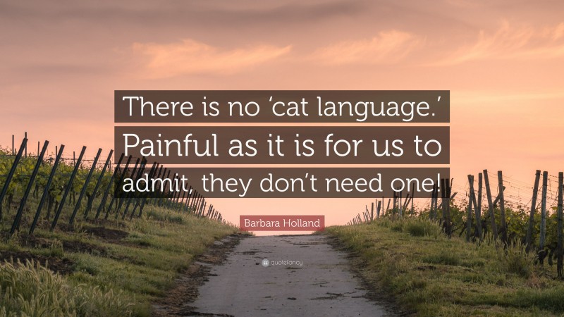 Barbara Holland Quote: “There is no ‘cat language.’ Painful as it is for us to admit, they don’t need one!”