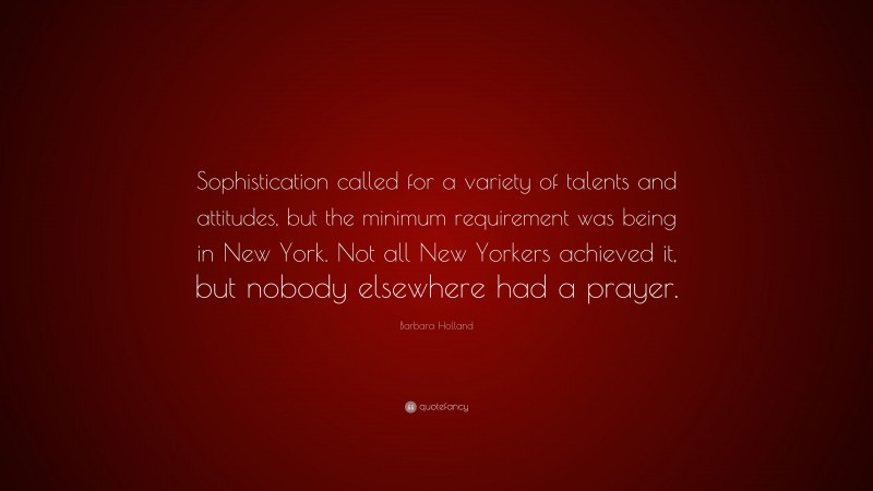 Barbara Holland Quote: “Sophistication called for a variety of talents and attitudes, but the minimum requirement was being in New York. Not all New Yorkers achieved it, but nobody elsewhere had a prayer.”