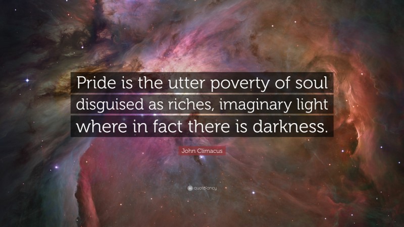 John Climacus Quote: “Pride is the utter poverty of soul disguised as riches, imaginary light where in fact there is darkness.”