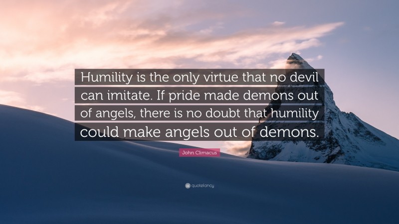 John Climacus Quote: “Humility is the only virtue that no devil can imitate. If pride made demons out of angels, there is no doubt that humility could make angels out of demons.”