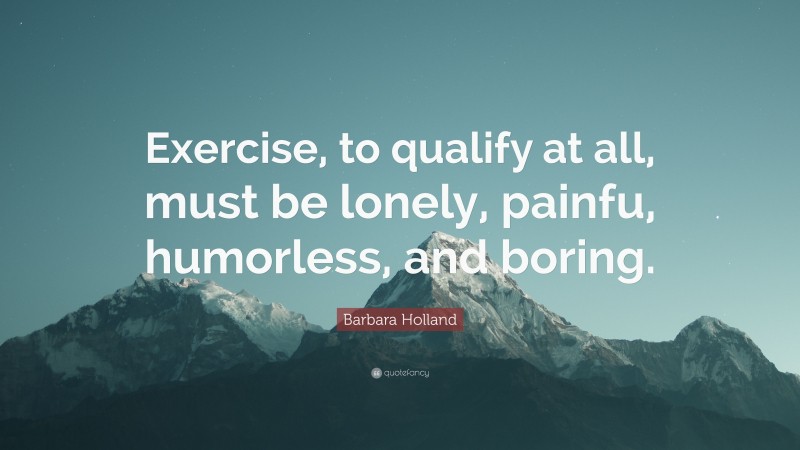 Barbara Holland Quote: “Exercise, to qualify at all, must be lonely, painfu, humorless, and boring.”