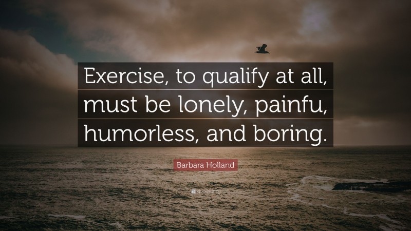 Barbara Holland Quote: “Exercise, to qualify at all, must be lonely, painfu, humorless, and boring.”