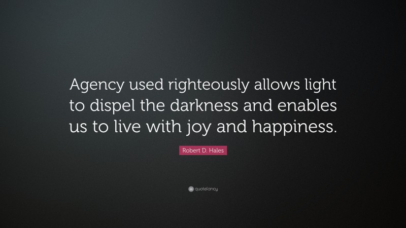 Robert D. Hales Quote: “Agency used righteously allows light to dispel the darkness and enables us to live with joy and happiness.”