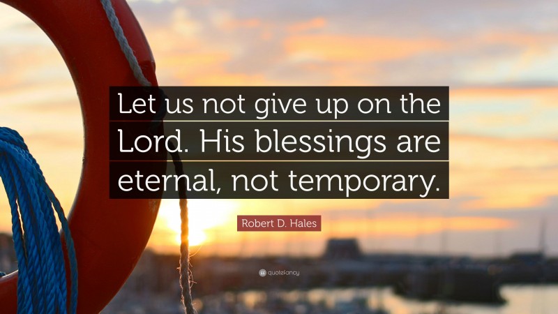 Robert D. Hales Quote: “Let us not give up on the Lord. His blessings are eternal, not temporary.”