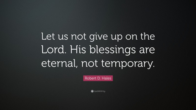 Robert D. Hales Quote: “Let us not give up on the Lord. His blessings are eternal, not temporary.”