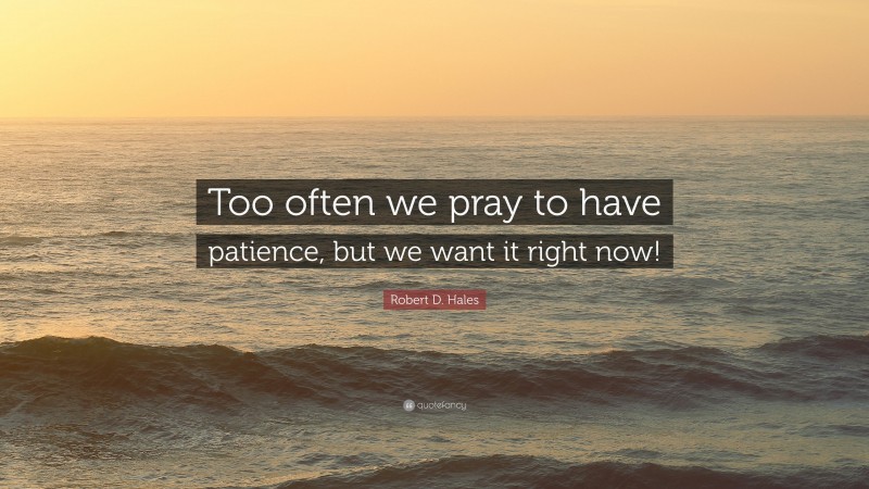 Robert D. Hales Quote: “Too often we pray to have patience, but we want it right now!”