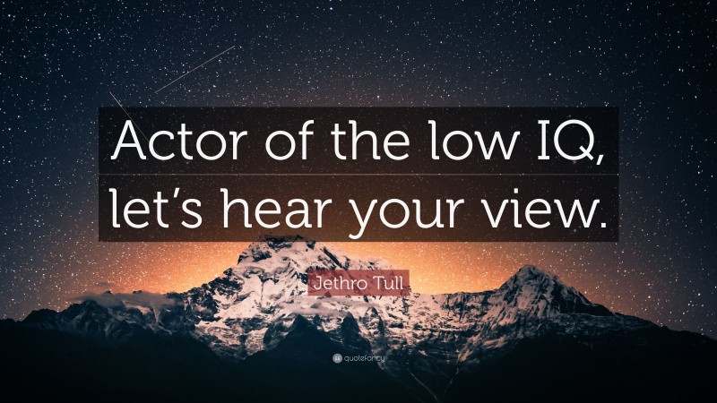 Jethro Tull Quote: “Actor of the low IQ, let’s hear your view.”