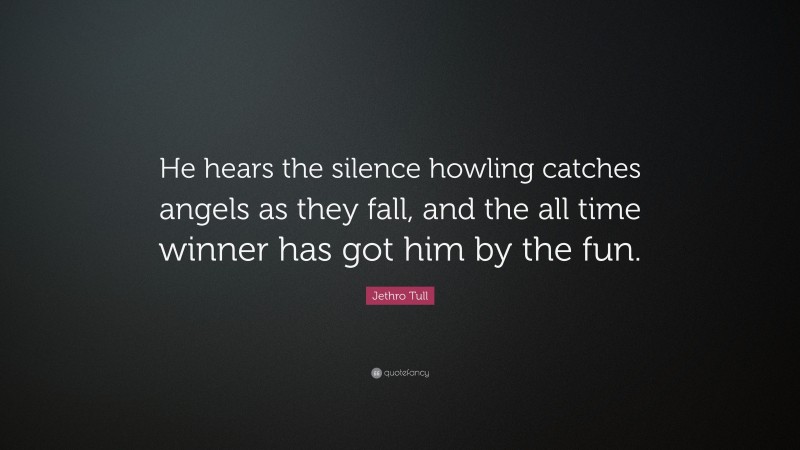 Jethro Tull Quote: “He hears the silence howling catches angels as they fall, and the all time winner has got him by the fun.”