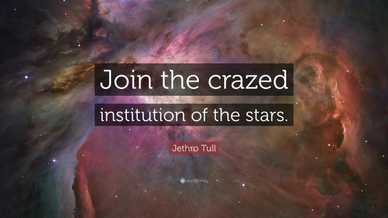 Jethro Tull Quote: “Join the crazed institution of the stars.”