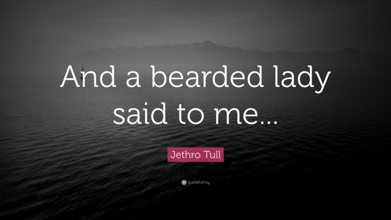 Jethro Tull Quote: “And a bearded lady said to me...”