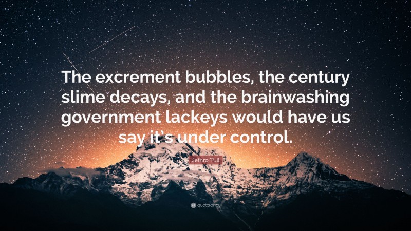 Jethro Tull Quote: “The excrement bubbles, the century slime decays, and the brainwashing government lackeys would have us say it’s under control.”