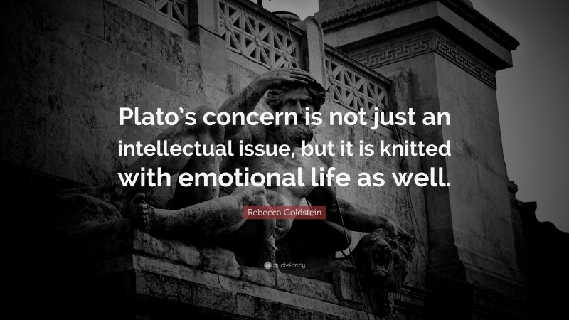 Rebecca Goldstein Quote: “Plato’s concern is not just an intellectual issue, but it is knitted with emotional life as well.”