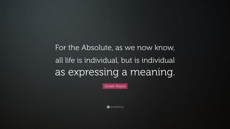 Josiah Royce Quote: “For the Absolute, as we now know, all life is individual, but is individual as expressing a meaning.”