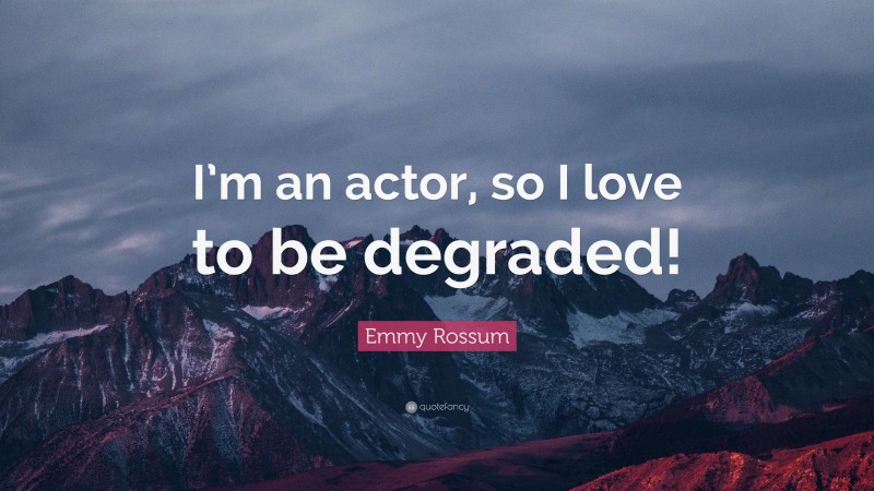 Emmy Rossum Quote: “I’m an actor, so I love to be degraded!”