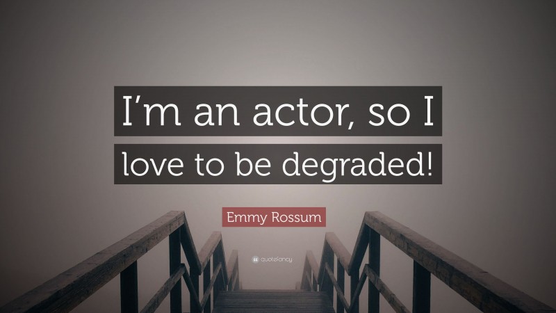 Emmy Rossum Quote: “I’m an actor, so I love to be degraded!”