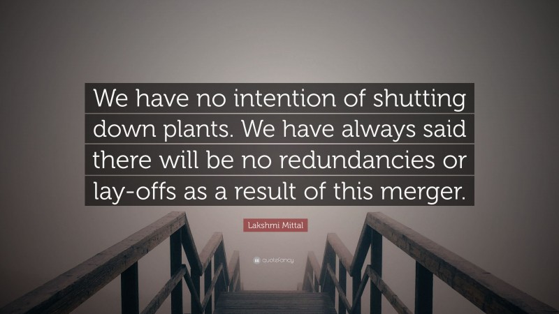 Lakshmi Mittal Quote: “We have no intention of shutting down plants. We have always said there will be no redundancies or lay-offs as a result of this merger.”