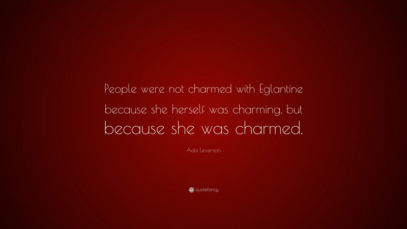 Ada Leverson Quote: “People were not charmed with Eglantine because she herself was charming, but because she was charmed.”