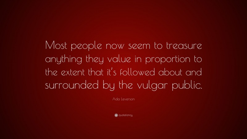 Ada Leverson Quote: “Most people now seem to treasure anything they value in proportion to the extent that it’s followed about and surrounded by the vulgar public.”