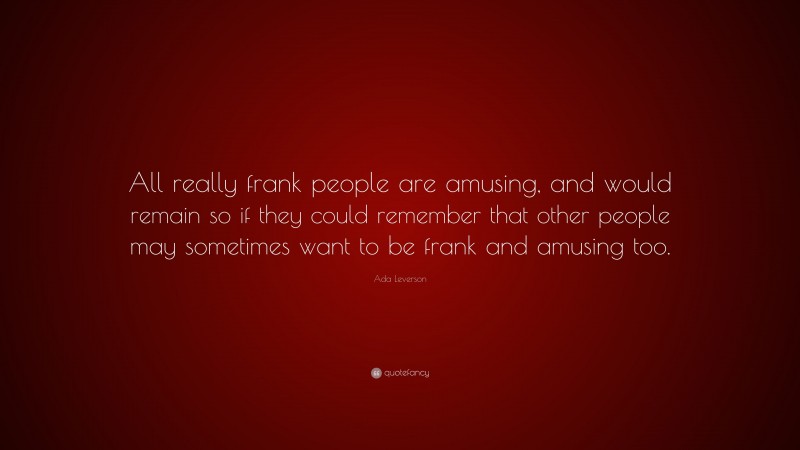 Ada Leverson Quote: “All really frank people are amusing, and would remain so if they could remember that other people may sometimes want to be frank and amusing too.”