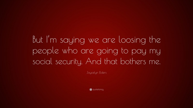 Joycelyn Elders Quote: “But I’m saying we are loosing the people who are going to pay my social security. And that bothers me.”