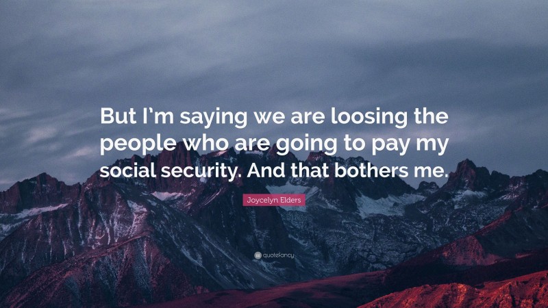 Joycelyn Elders Quote: “But I’m saying we are loosing the people who are going to pay my social security. And that bothers me.”