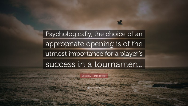 Savielly Tartakower Quote: “Psychologically, the choice of an appropriate opening is of the utmost importance for a player’s success in a tournament.”