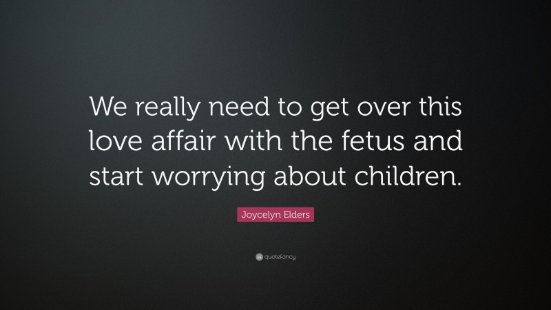 Joycelyn Elders Quote: “We really need to get over this love affair with the fetus and start worrying about children.”