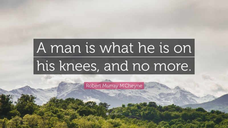 Robert Murray M'Cheyne Quote: “A man is what he is on his knees, and no more.”