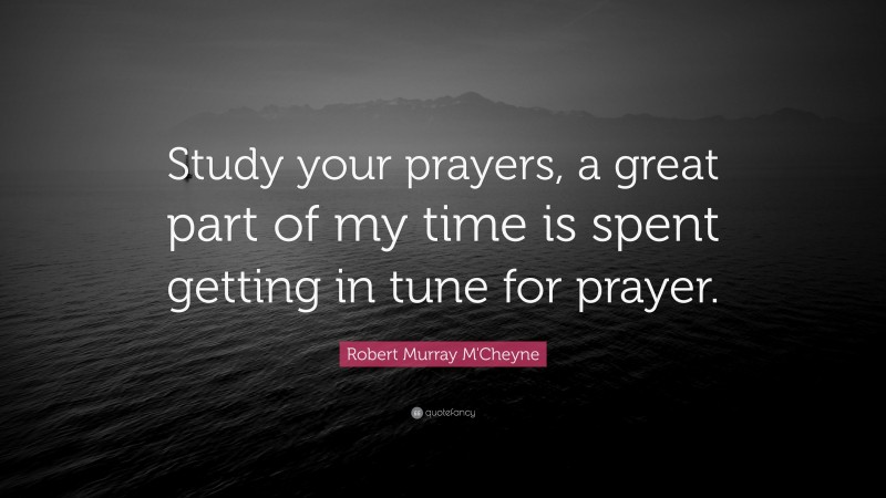 Robert Murray M'Cheyne Quote: “Study your prayers, a great part of my time is spent getting in tune for prayer.”