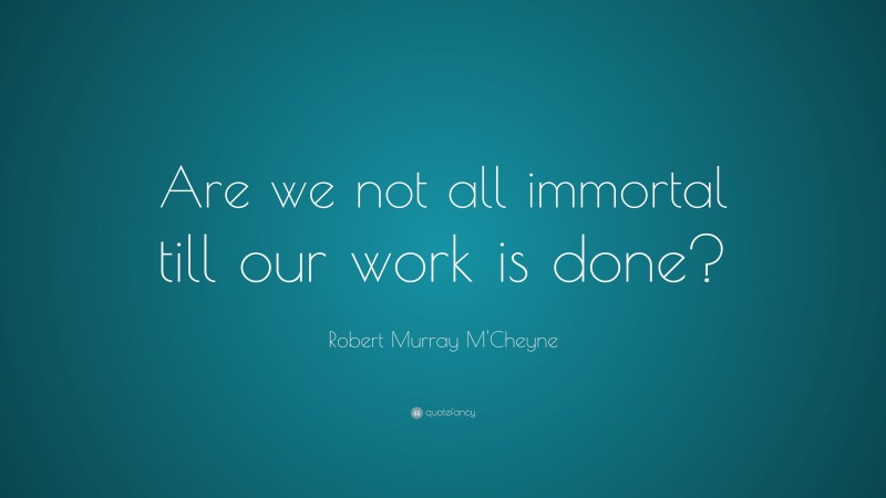 Robert Murray M'Cheyne Quote: “Are we not all immortal till our work is done?”