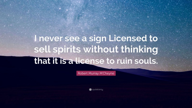 Robert Murray M'Cheyne Quote: “I never see a sign Licensed to sell spirits without thinking that it is a license to ruin souls.”