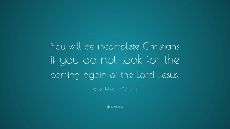 Robert Murray M'Cheyne Quote: “You will be incomplete Christians if you do not look for the coming again of the Lord Jesus.”